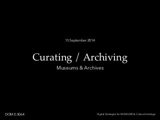 15 September 2014 
Curating / Archiving 
Museums & Archives 
DOM E-5064 Digital Strategies for MUSEUMS & Cultural Heritage 
 