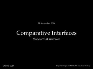 29 September 2014 
Comparative Interfaces 
Museums & Archives 
DOM E-5064 Digital Strategies for MUSEUMS & Cultural Heritage 
 