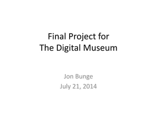 Final Project for
The Digital Museum
Jon Bunge
July 21, 2014
 
