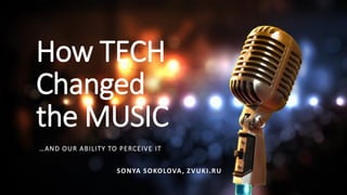 How TECH
Changed
the MUSIC
…AND OUR ABILITY TO PERCEIVE IT
SONYA SOKOLOVA, ZVUKI.RU
 