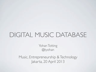 DIGITAL MUSIC DATABASE
YohanTotting
@tyohan
Music, Entrepreneurship &Technology
Jakarta, 20 April 2013
 