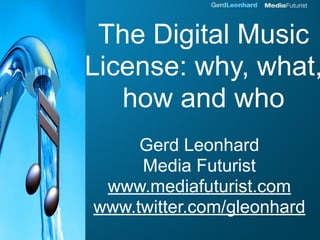 The Digital Music
License: why, what,
   how and who
     Gerd Leonhard
     Media Futurist
 www.mediafuturist.com
www.twitter.com/gleonhard
 