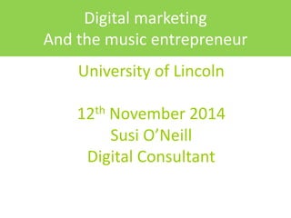 Digital marketing 
And the music entrepreneur 
University of Lincoln 
12th November 2014 
Susi O’Neill 
Digital Consultant 
 