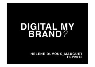 DIGITAL MY
 BRAND ?
                       !
 HELENE DUVOUX_MAUGUET!
                FEV2013 !
                        1	
  
 