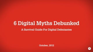 6 Digital Myths Debunked
  A Survival Guide For Digital Debutantes




               October, 2012
 