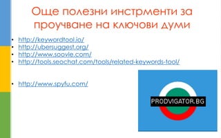 Още полезни инстрменти за проучване на ключови думи 
•http://keywordtool.io/ 
•http://ubersuggest.org/ 
•http://www.soovle.com/ 
•http://tools.seochat.com/tools/related-keywords-tool/ 
•http://www.spyfu.com/  