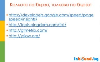 Колкото по-бързо, толкова по-бързо! 
https://developers.google.com/speed/pagespeed/insights/ 
http://tools.pingdom.com/fpt/ 
http://gtmetrix.com/ 
http://yslow.org/  