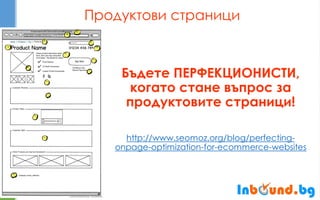 Продуктови страници 
Бъдете ПЕРФЕКЦИОНИСТИ, когато стане въпрос за продуктовите страници! 
http://www.seomoz.org/blog/perfecting- onpage-optimization-for-ecommerce-websites  