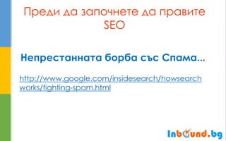 Преди да започнете да правите SEO 
Непрестанната борба със Спама... http://www.google.com/insidesearch/howsearchworks/fighting-spam.html  