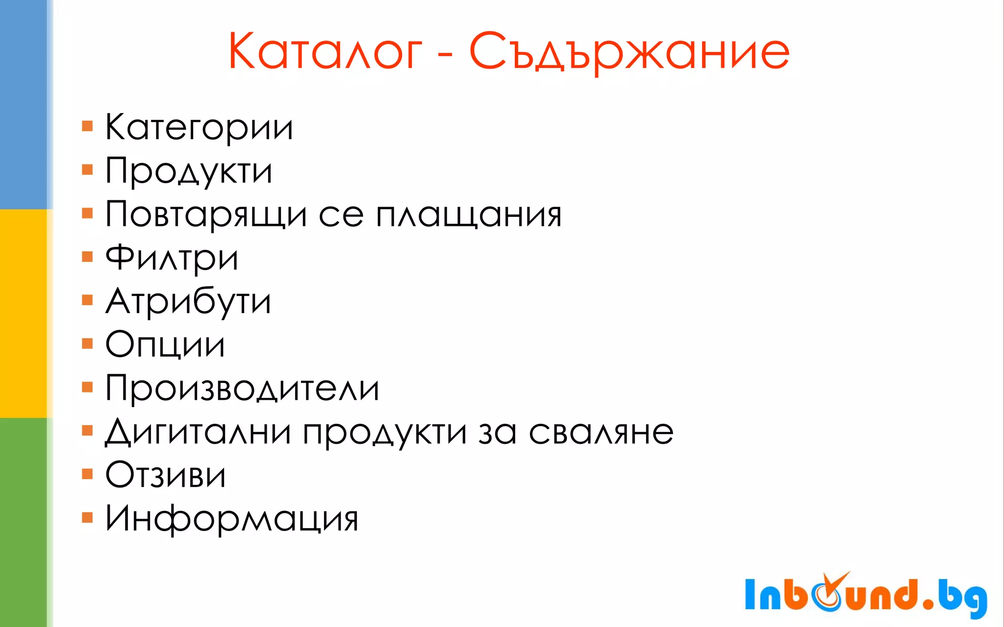 Каталог - Съдържание 
Категории 
Продукти 
Повтарящи се плащания 
Филтри 
Атрибути 
Опции 
Производители 
Дигитални продукти за сваляне 
Отзиви 
Информация  