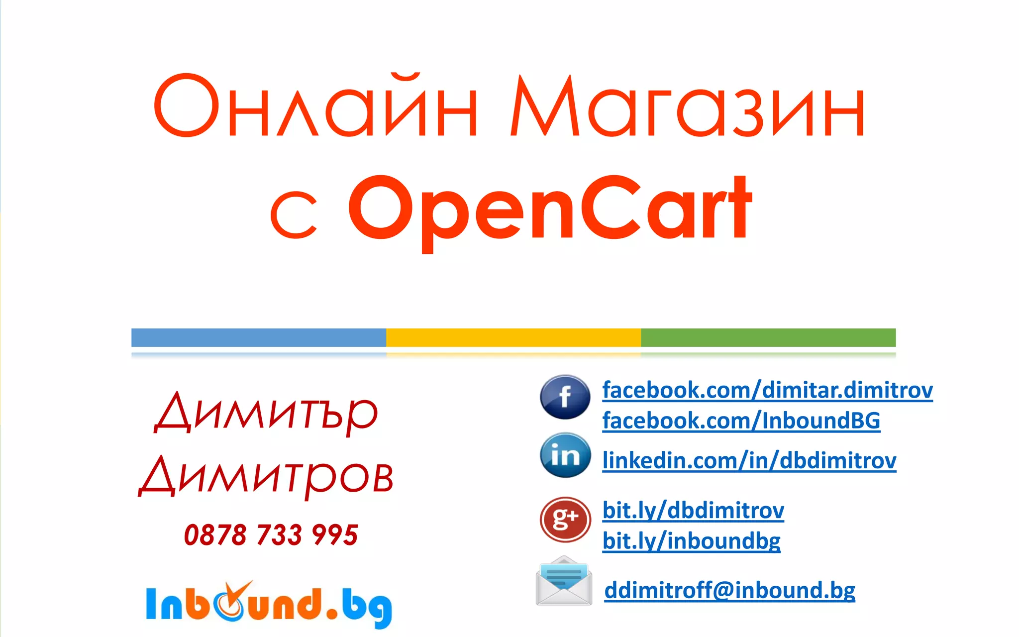 Онлайн Магазин с OpenCart 
Димитър 
Димитров 
0878 733 995 
facebook.com/dimitar.dimitrov facebook.com/InboundBG 
linkedin.com/in/dbdimitrov 
bit.ly/dbdimitrov bit.ly/inboundbg 
ddimitroff@inbound.bg 