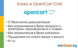 Какво е OpenCart CMS 
С безплатна документация 
Без ограничения в броя продукти и категории, производители и марки 
Без ограничения в броя магазини 
Поддръжка на много езици и валути 
И т.н.  