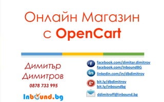 Онлайн Магазин с OpenCart 
Димитър 
Димитров 
0878 733 995 
facebook.com/dimitar.dimitrov facebook.com/InboundBG 
linkedin.com/in/dbdimitrov 
bit.ly/dbdimitrov bit.ly/inboundbg 
ddimitroff@inbound.bg 