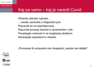 Kaj pa vemo – kaj je naredil Covid
Ohranite občutek nujnosti…
…vendar razmislite o dolgoročni poti
Pripravite se na nepričakovano.
Razumite procese stranke in spremembe v njih.
Poudarjajte vrednost in ne izogibanje stroškom.
Navdušujte zaposlene in stranke.
„Processes & computers can disappoint, people can delight“
11
 