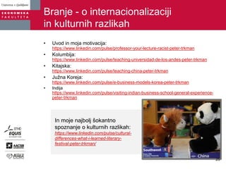 Branje - o internacionalizaciji
in kulturnih razlikah
• Uvod in moja motivacija:
https://www.linkedin.com/pulse/professor-your-lecture-racist-peter-trkman
• Kolumbija:
https://www.linkedin.com/pulse/teaching-universidad-de-los-andes-peter-trkman
• Kitajska:
https://www.linkedin.com/pulse/teaching-china-peter-trkman
• Južna Koreja:
https://www.linkedin.com/pulse/e-business-models-korea-peter-trkman
• Indija
https://www.linkedin.com/pulse/visiting-indian-business-school-general-experience-
peter-trkman
In moje najbolj šokantno
spoznanje o kulturnih razlikah:
https://www.linkedin.com/pulse/cultural-
differences-what-i-learned-literary-
festival-peter-trkman/
25
 