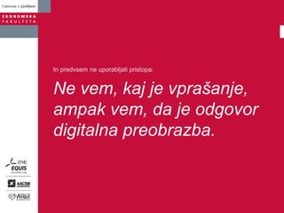 In predvsem ne uporabljati pristopa:
Ne vem, kaj je vprašanje,
ampak vem, da je odgovor
digitalna preobrazba.
 