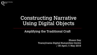 Constructing Narrative 
Using Digital Objects
Amplifying the Traditional Craft
Shawn Day
Transylvania Digital Humanities Centre
/ 30 April /1 May 2015
 