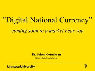 "Digital National Currency”
coming soon to a market near you
Dr. Selcen Ozturkcan
Selcen.Ozturkcan@lnu.se
 