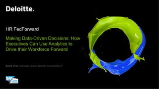Boota Virdi, Specialist Leader, Deloitte Consulting LLP
Making Data-Driven Decisions: How
Executives Can Use Analytics to
Drive their Workforce Forward
HR FedForward
 