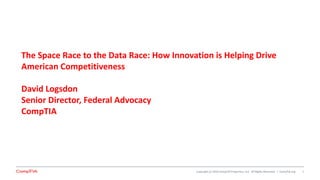 Copyright	(c)	2016	CompTIA	Properties,	LLC.	 All	Rights	Reserved.		|		CompTIA.org
The	Space	Race	to	the	Data	Race:	How	Innovation	is	Helping	Drive	
American	Competitiveness
David	Logsdon
Senior	Director,	Federal	Advocacy
CompTIA
1
 