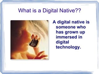 What is a Digital Native?? A digital native is someone who has grown up immersed in digital technology. 