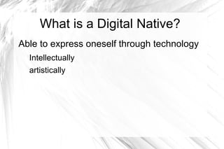 What is a Digital Native?
Able to express oneself through technology
  Intellectually
  artistically
 
