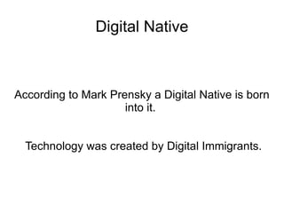 Digital Native



According to Mark Prensky a Digital Native is born
                     into it.


  Technology was created by Digital Immigrants.
 
