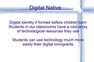 Digital Native Digital identity if formed before children born Students in our classrooms have a vast array of technological resources they use Students can use technology much more easily then digital immigrants 