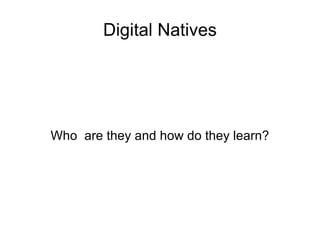 Digital Natives Who  are they and how do they learn? 