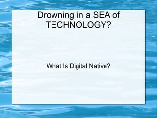 Drowning in a SEA of TECHNOLOGY? What Is Digital Native? 