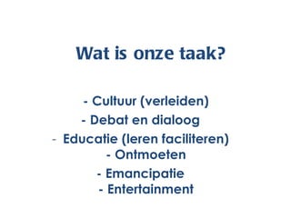 - Cultuur (verleiden) - Debat en dialoog Educatie (leren faciliteren) - Ontmoeten - Emancipatie - Entertainment Wat is onze taak? 