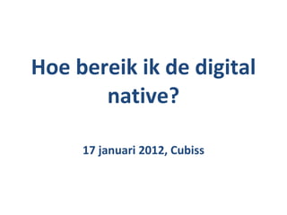 Hoe bereik ik de digital native? 17 januari 2012, Cubiss 