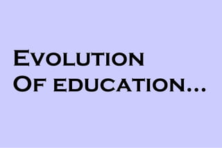 Evolution  Of education... 