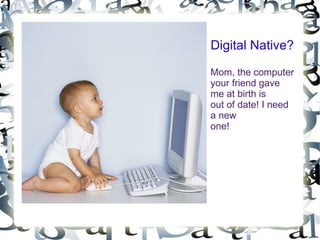 Digital Native?

Mom, the computer
your friend gave
me at birth is
out of date! I need
a new
one!
 