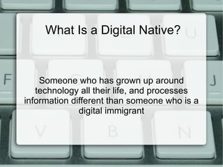 What Is a Digital Native? Someone who has grown up around technology all their life, and processes information different than someone who is a digital immigrant 