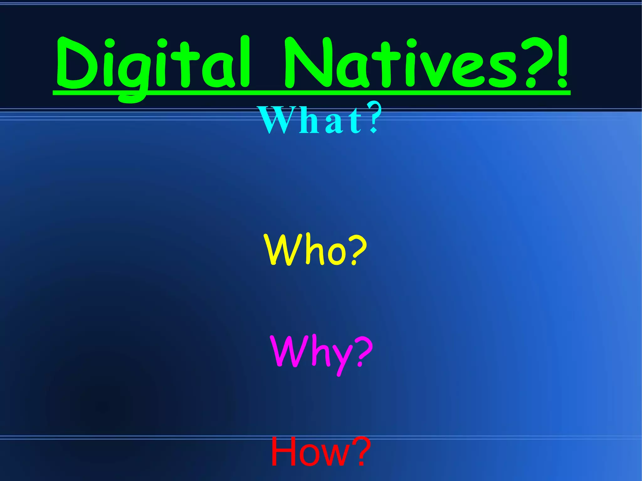 Digital Natives?!
What ?
Who?
Why?
How?