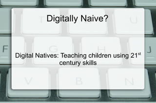 Digitally Naive? Digital Natives: Teaching children using 21 st  century skills 