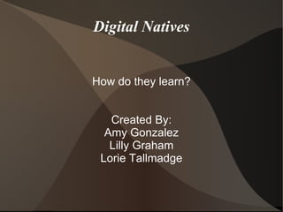 Digital Natives How do they learn? Created By: Amy Gonzalez Lilly Graham Lorie Tallmadge 
