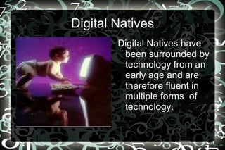 Digital Natives Digital Natives have been surrounded by technology from an early age and are therefore fluent in multiple forms  of technology. 