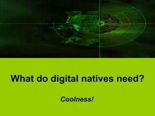 What do digital natives need?

          Coolness!
 