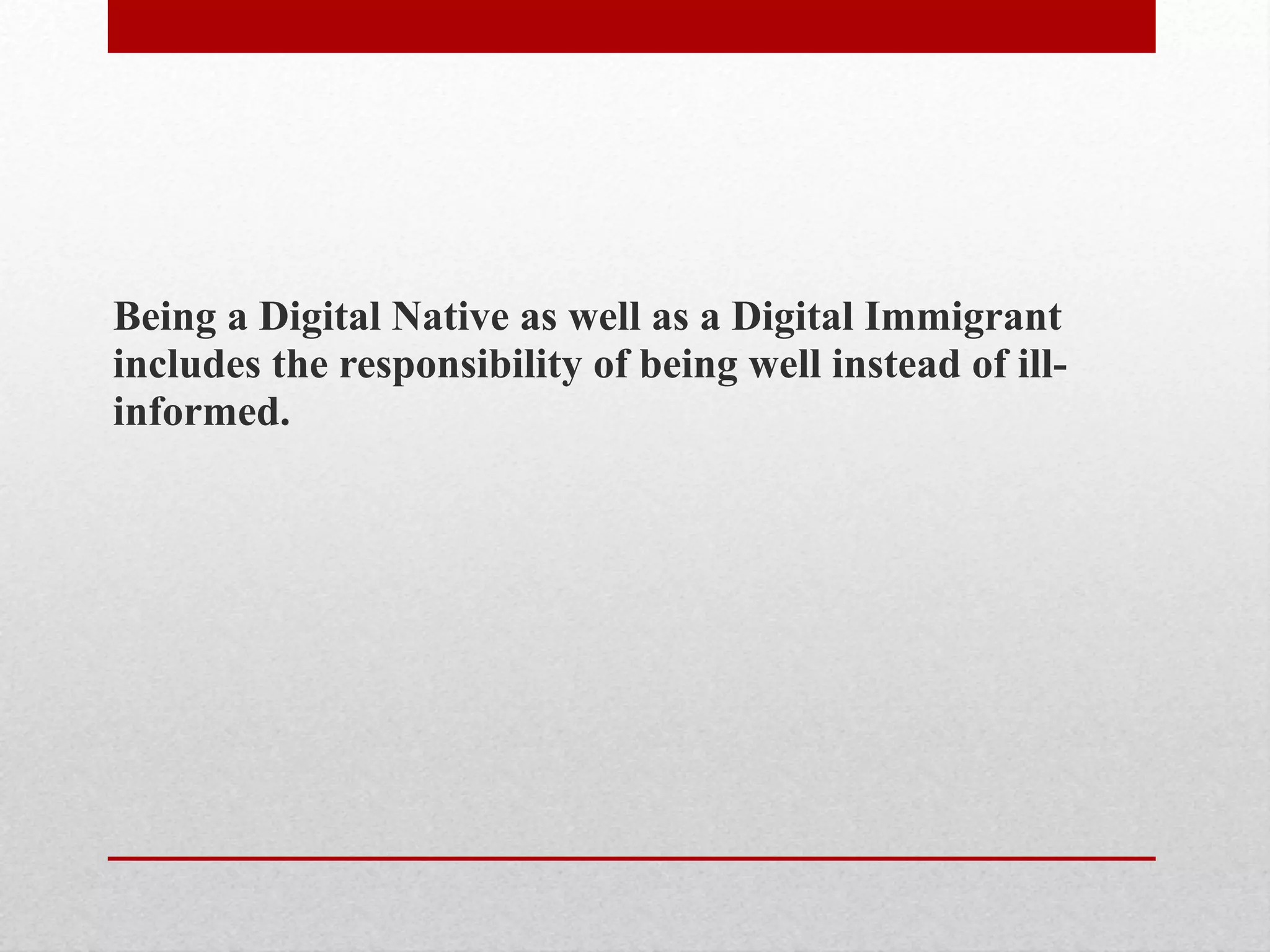 Being a Digital Native as well as a Digital Immigrant
includes the responsibility of being well instead of ill-
informed.
 