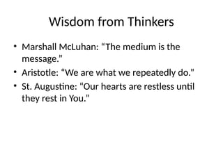 Wisdom from Thinkers
• Marshall McLuhan: “The medium is the
message.”
• Aristotle: “We are what we repeatedly do.”
• St. Augustine: “Our hearts are restless until
they rest in You.”
 