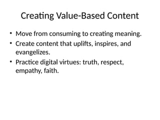 Creating Value-Based Content
• Move from consuming to creating meaning.
• Create content that uplifts, inspires, and
evangelizes.
• Practice digital virtues: truth, respect,
empathy, faith.
 