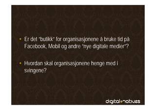 • Er det ”butikk” for organisasjonene å bruke tid på
  Facebook, Mobil og andre ”nye digitale medier”?

• Hvordan skal organisasjonene henge med i
  svingene?
 