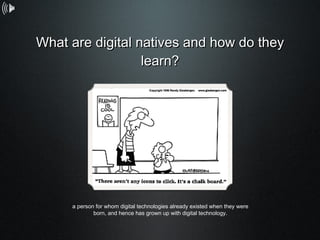 What are digital natives and how do they learn? Text a person for whom digital technologies already existed when they were born, and hence has grown up with digital technology. 