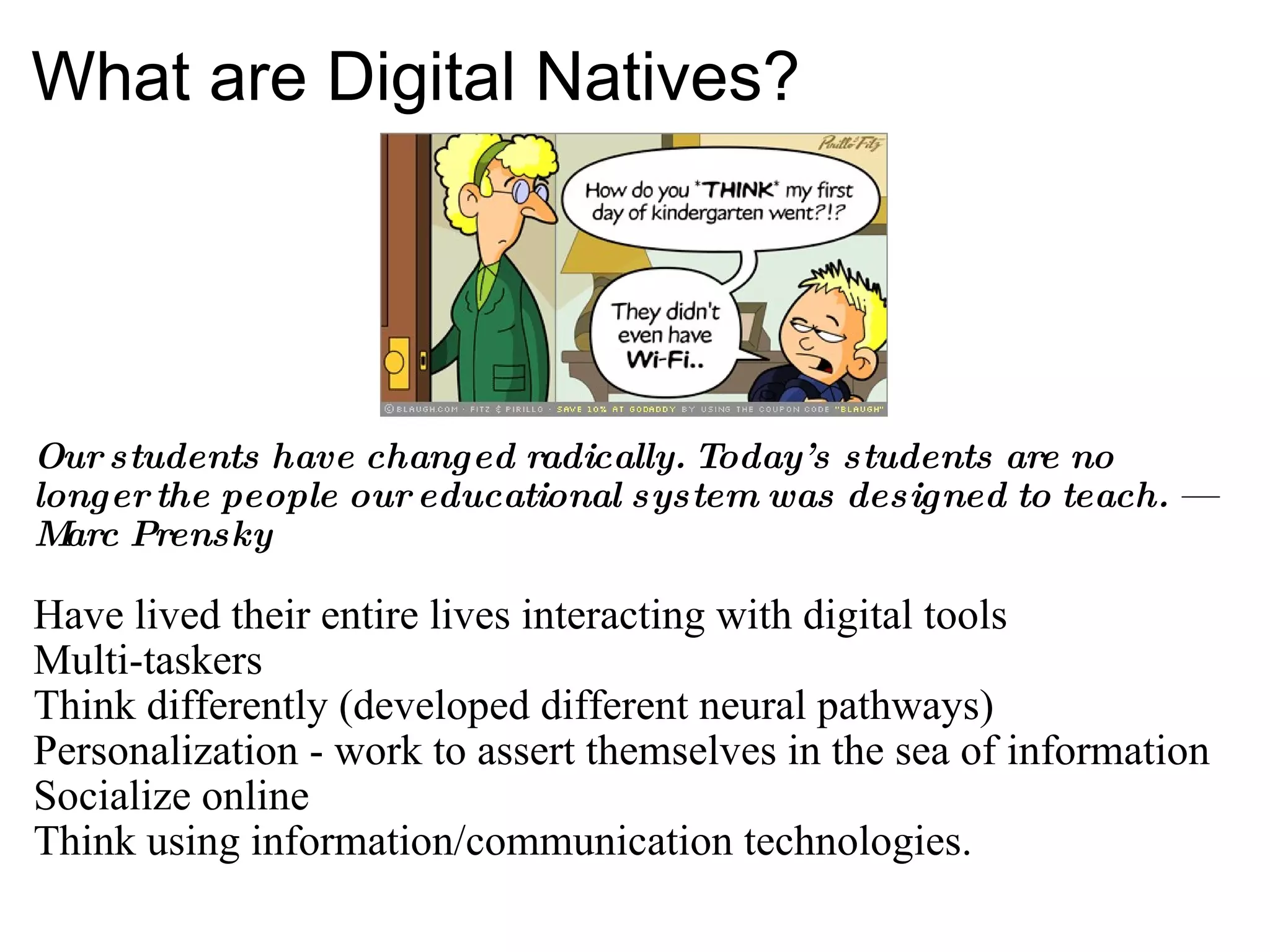 What are Digital Natives? Our students have changed radically. Today’s students are no longer the people our educational system was designed to teach. —Marc Prensky Have lived their entire lives interacting with digital tools