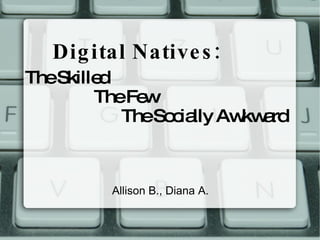 Digital Natives: The Skilled The Few The Socially Awkward Allison B., Diana A.