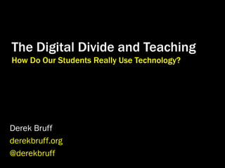 The Digital Divide and Teaching
How Do Our Students Really Use Technology?

Derek Bruff
derekbruff.org
@derekbruff

 