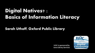 Digital Natives? :
Basics of Information Literacy
Sarah Uthoff, Oxford Public Library
ILOC is sponsored by
Iowa Library Services
 