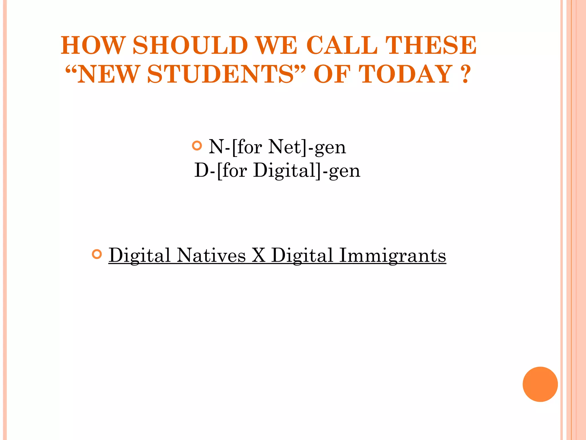 HOW SHOULD WE CALL THESE “NEW STUDENTS” OF TODAY ? N-[for Net]-gen D-[for Digital]-gen Digital Natives X Digital Immigrants 